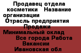 Продавец отдела косметики › Название организации ­ Dimond Style › Отрасль предприятия ­ Продажи › Минимальный оклад ­ 21 000 - Все города Работа » Вакансии   . Ивановская обл.